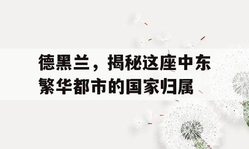 德黑兰，揭秘这座中东繁华都市的国家归属