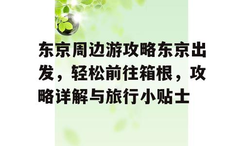 东京周边游攻略东京出发，轻松前往箱根，攻略详解与旅行小贴士