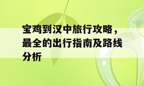 宝鸡到汉中旅行攻略，最全的出行指南及路线分析