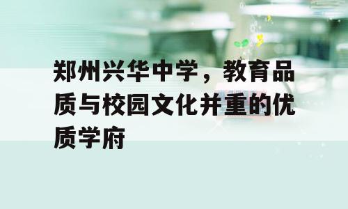 郑州兴华中学，教育品质与校园文化并重的优质学府