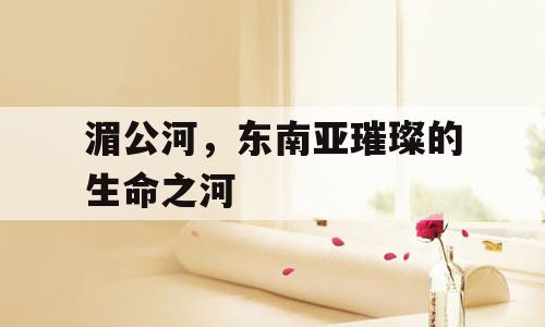 湄公河，东南亚璀璨的生命之河