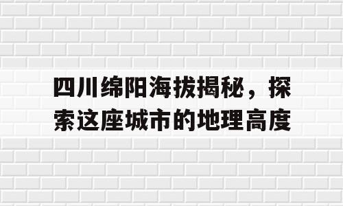 四川绵阳海拔揭秘，探索这座城市的地理高度