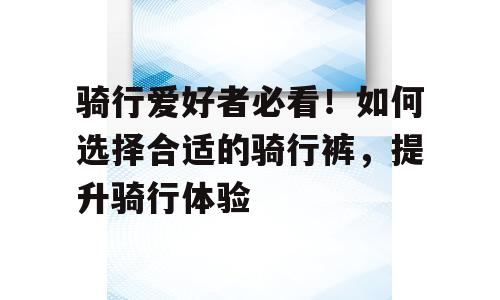 骑行爱好者必看！如何选择合适的骑行裤，提升骑行体验