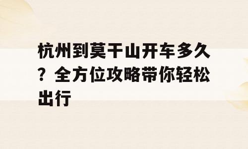 杭州到莫干山开车多久？全方位攻略带你轻松出行