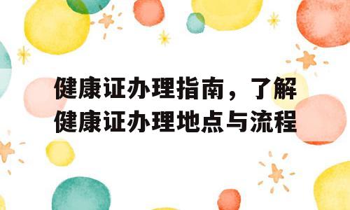 健康证办理指南，了解健康证办理地点与流程