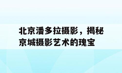北京潘多拉摄影，揭秘京城摄影艺术的瑰宝