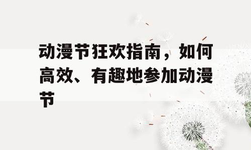 动漫节狂欢指南，如何高效、有趣地参加动漫节