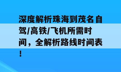 深度解析珠海到茂名自驾/高铁/飞机所需时间，全解析路线时间表！
