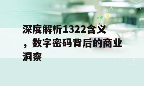 深度解析1322含义，数字密码背后的商业洞察