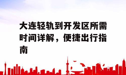 大连轻轨到开发区所需时间详解，便捷出行指南