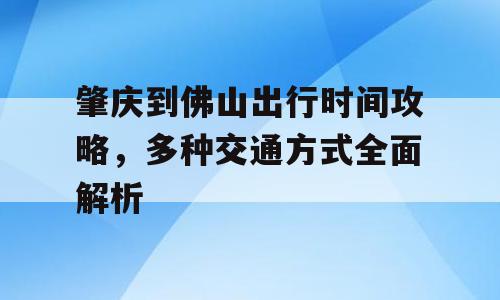 肇庆到佛山出行时间攻略，多种交通方式全面解析