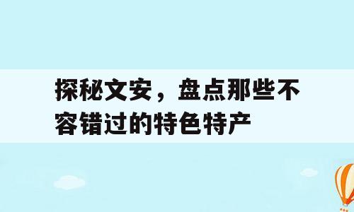 探秘文安，盘点那些不容错过的特色特产