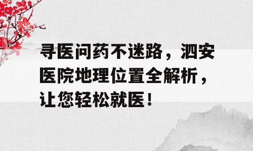 寻医问药不迷路，泗安医院地理位置全解析，让您轻松就医！