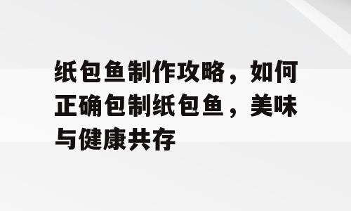 纸包鱼制作攻略，如何正确包制纸包鱼，美味与健康共存