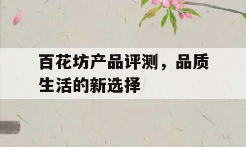 百花坊产品评测，品质生活的新选择