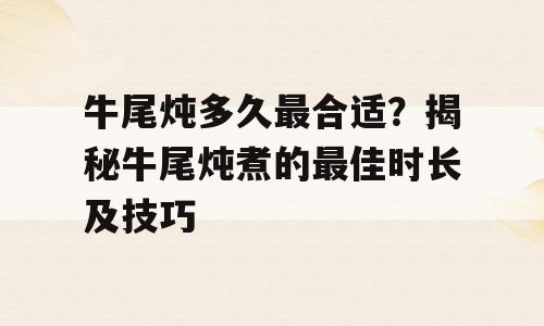 牛尾炖多久最合适？揭秘牛尾炖煮的最佳时长及技巧