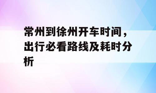 常州到徐州开车时间，出行必看路线及耗时分析