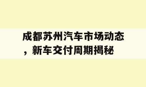 成都苏州汽车市场动态，新车交付周期揭秘