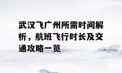 武汉飞广州所需时间解析，航班飞行时长及交通攻略一览