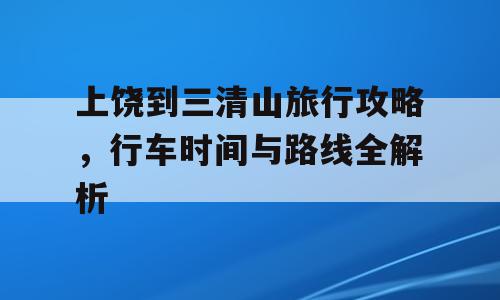 上饶到三清山旅行攻略，行车时间与路线全解析