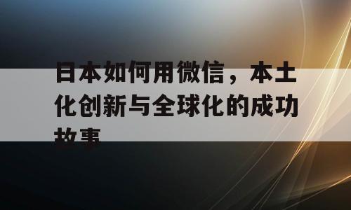 日本如何用微信，本土化创新与全球化的成功故事