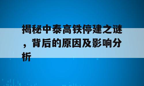 揭秘中泰高铁停建之谜，背后的原因及影响分析