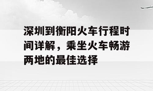 深圳到衡阳火车行程时间详解，乘坐火车畅游两地的最佳选择