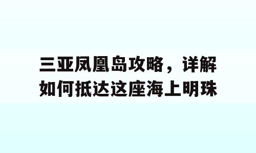 三亚凤凰岛攻略，详解如何抵达这座海上明珠