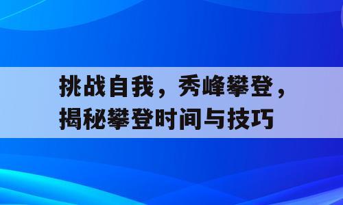 挑战自我，秀峰攀登，揭秘攀登时间与技巧