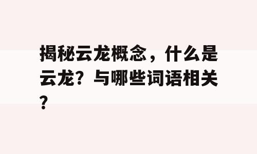 揭秘云龙概念，什么是云龙？与哪些词语相关？
