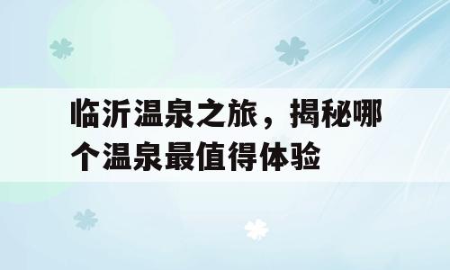 临沂温泉之旅，揭秘哪个温泉最值得体验