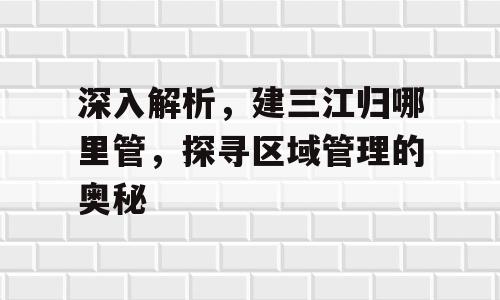 深入解析，建三江归哪里管，探寻区域管理的奥秘