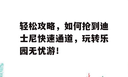 轻松攻略，如何抢到迪士尼快速通道，玩转乐园无忧游！