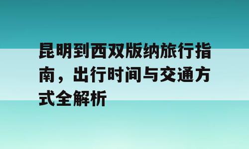 昆明到西双版纳旅行指南，出行时间与交通方式全解析