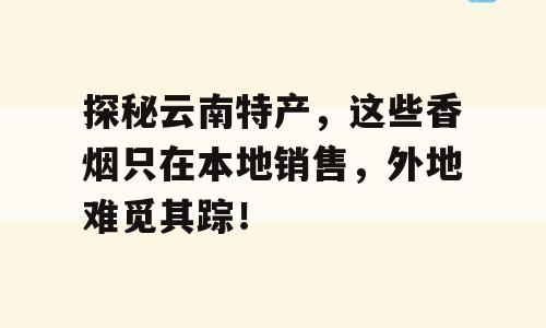 探秘云南特产，这些香烟只在本地销售，外地难觅其踪！
