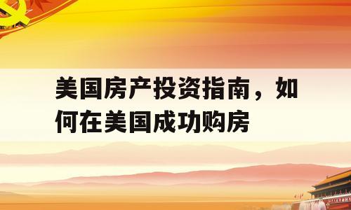 美国房产投资指南，如何在美国成功购房