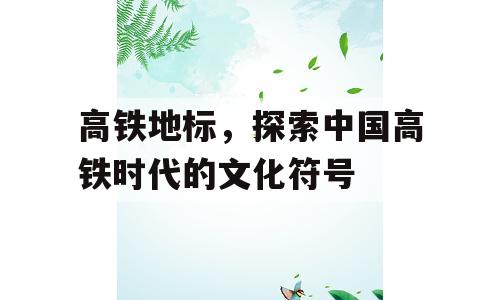 高铁地标，探索中国高铁时代的文化符号