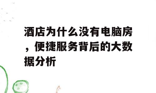 酒店为什么没有电脑房，便捷服务背后的大数据分析