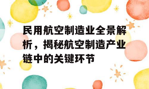 民用航空制造业全景解析，揭秘航空制造产业链中的关键环节