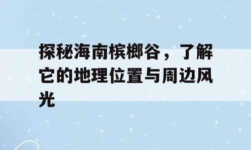 探秘海南槟榔谷，了解它的地理位置与周边风光