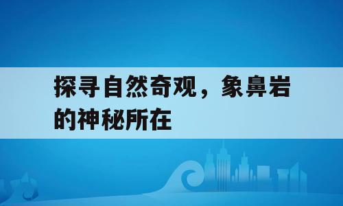 探寻自然奇观，象鼻岩的神秘所在