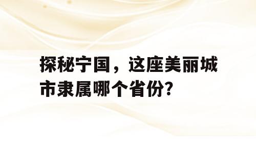 探秘宁国，这座美丽城市隶属哪个省份？