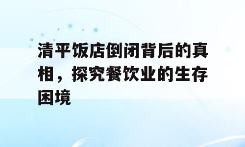 清平饭店倒闭背后的真相，探究餐饮业的生存困境