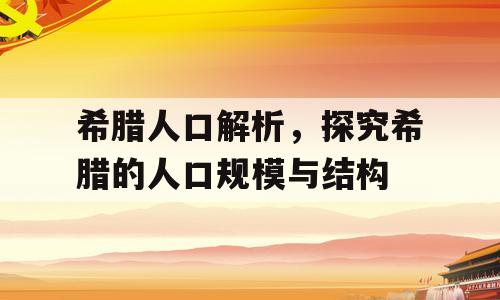 希腊人口解析，探究希腊的人口规模与结构