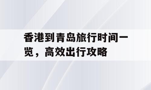 香港到青岛旅行时间一览，高效出行攻略