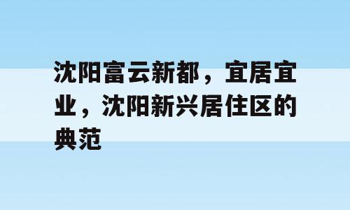 沈阳富云新都，宜居宜业，沈阳新兴居住区的典范