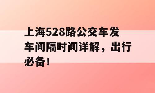 上海528路公交车发车间隔时间详解，出行必备！