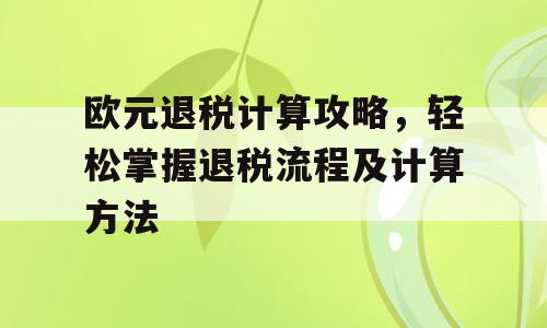 欧元退税计算攻略，轻松掌握退税流程及计算方法