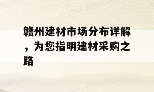 赣州建材市场分布详解，为您指明建材采购之路