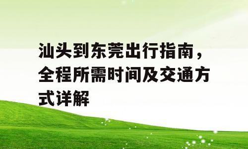 汕头到东莞出行指南，全程所需时间及交通方式详解
